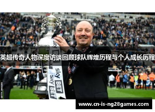 英超传奇人物深度访谈回顾球队辉煌历程与个人成长历程
