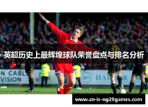 英超历史上最辉煌球队荣誉盘点与排名分析