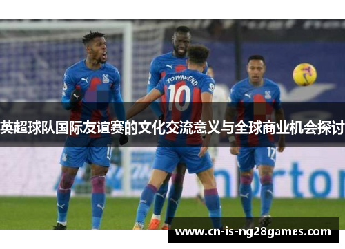 英超球队国际友谊赛的文化交流意义与全球商业机会探讨