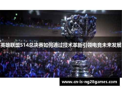 英雄联盟S14总决赛如何通过技术革新引领电竞未来发展