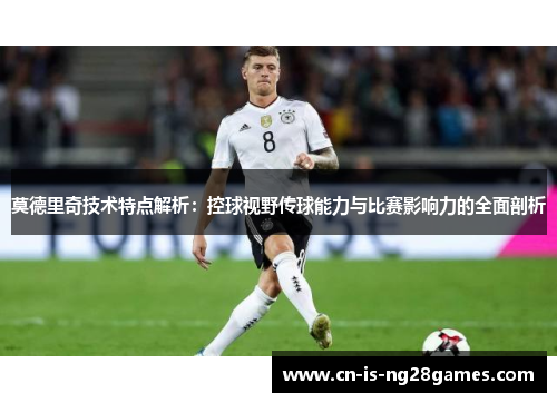 莫德里奇技术特点解析：控球视野传球能力与比赛影响力的全面剖析