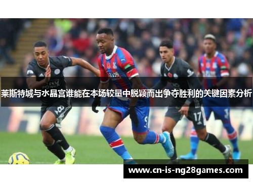 莱斯特城与水晶宫谁能在本场较量中脱颖而出争夺胜利的关键因素分析 莱斯特城与水晶宫谁能在本场较量中脱颖而出争夺胜利的关键因素分析