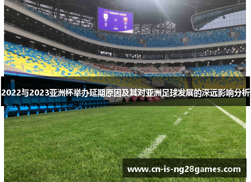 2022与2023亚洲杯举办延期原因及其对亚洲足球发展的深远影响分析