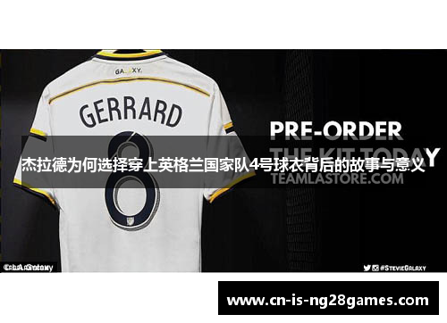 杰拉德为何选择穿上英格兰国家队4号球衣背后的故事与意义 杰拉德为何选择穿上英格兰国家队4号球衣背后的故事与意义