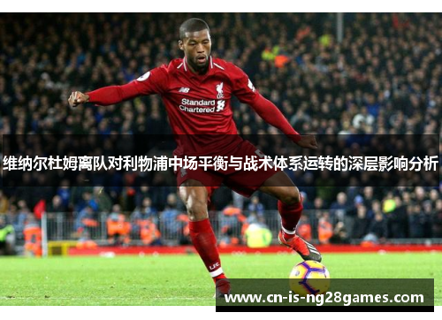 维纳尔杜姆离队对利物浦中场平衡与战术体系运转的深层影响分析 维纳尔杜姆离队对利物浦中场平衡与战术体系运转的深层影响分析