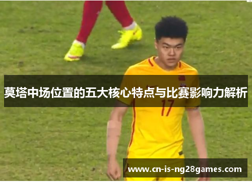 莫塔中场位置的五大核心特点与比赛影响力解析
