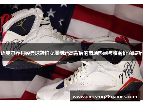 迈克尔乔丹经典球鞋拍卖屡创新高背后的市场热潮与收藏价值解析