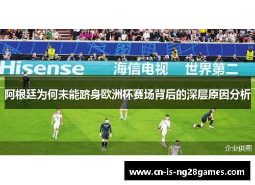 阿根廷为何未能跻身欧洲杯赛场背后的深层原因分析