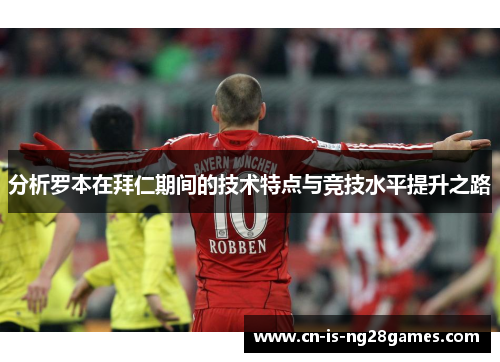 分析罗本在拜仁期间的技术特点与竞技水平提升之路