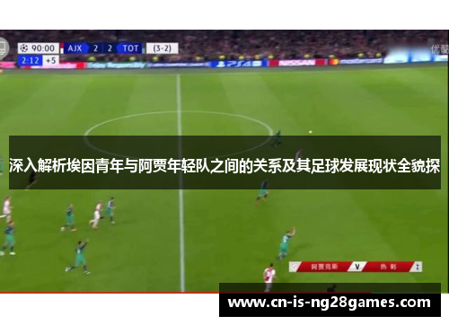 深入解析埃因青年与阿贾年轻队之间的关系及其足球发展现状全貌探
