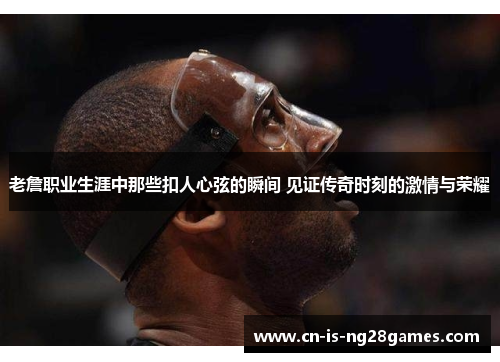 老詹职业生涯中那些扣人心弦的瞬间 见证传奇时刻的激情与荣耀 老詹职业生涯中那些扣人心弦的瞬间 见证传奇时刻的激情与荣耀