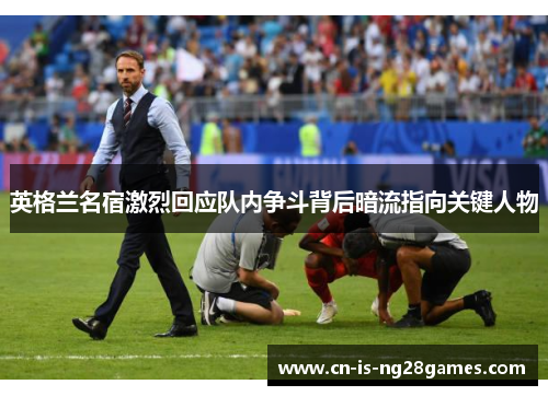 英格兰名宿激烈回应队内争斗背后暗流指向关键人物 英格兰名宿激烈回应队内争斗背后暗流指向关键人物