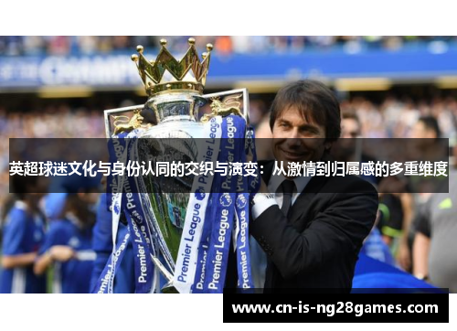英超球迷文化与身份认同的交织与演变：从激情到归属感的多重维度