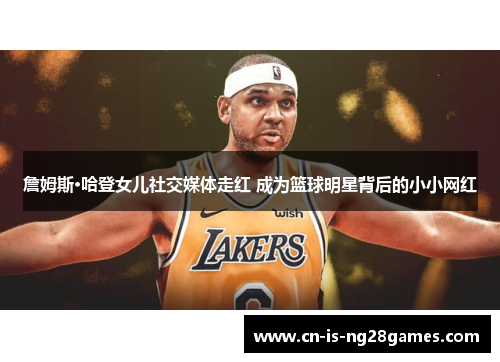 詹姆斯·哈登女儿社交媒体走红 成为篮球明星背后的小小网红