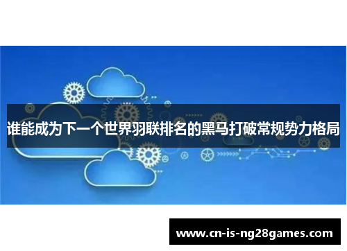 谁能成为下一个世界羽联排名的黑马打破常规势力格局