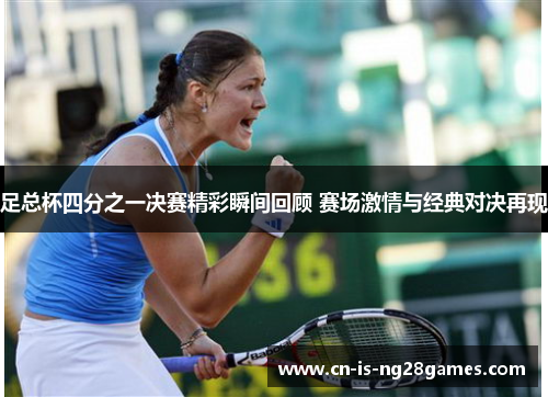 足总杯四分之一决赛精彩瞬间回顾 赛场激情与经典对决再现