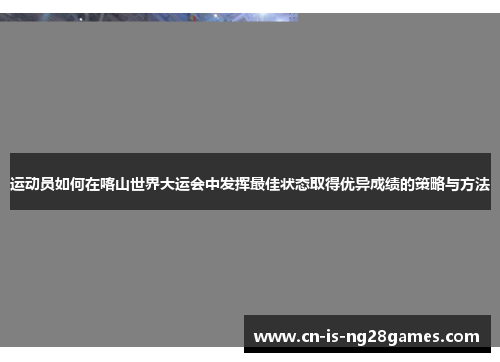 运动员如何在喀山世界大运会中发挥最佳状态取得优异成绩的策略与方法