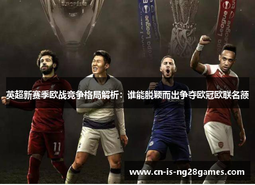 英超新赛季欧战竞争格局解析:谁能脱颖而出争夺欧冠欧联名额 英超新赛季欧战竞争格局解析:谁能脱颖而出争夺欧冠欧联名额