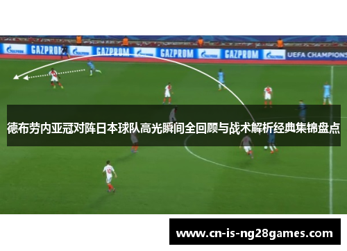 德布劳内亚冠对阵日本球队高光瞬间全回顾与战术解析经典集锦盘点