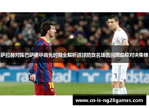 萨拉赫对阵巴萨德甲高光时刻全解析进球助攻名场面回顾巅峰对决集锦