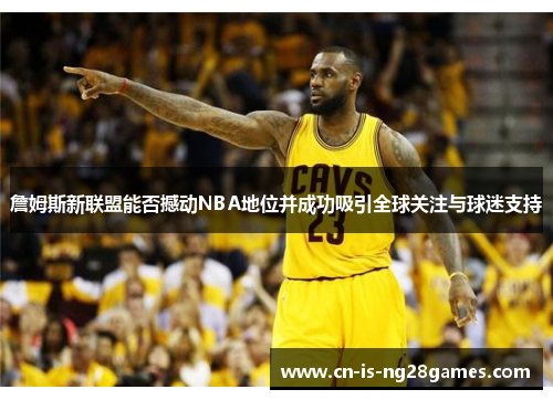 詹姆斯新联盟能否撼动NBA地位并成功吸引全球关注与球迷支持