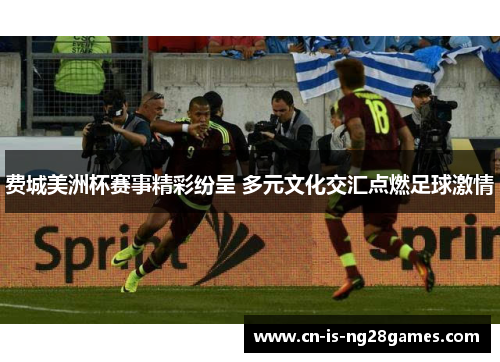 费城美洲杯赛事精彩纷呈 多元文化交汇点燃足球激情