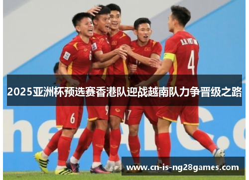 2025亚洲杯预选赛香港队迎战越南队力争晋级之路