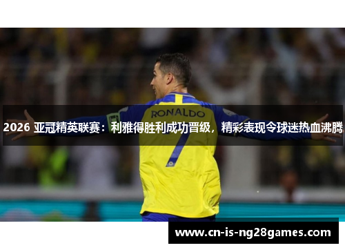 2026 亚冠精英联赛：利雅得胜利成功晋级，精彩表现令球迷热血沸腾