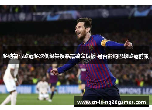 多纳鲁马欧冠多次低级失误暴露致命短板 是否影响巴黎欧冠前景