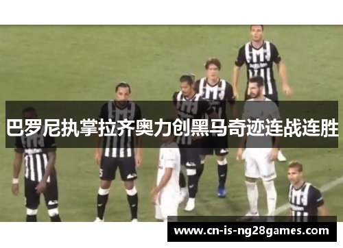 巴罗尼执掌拉齐奥力创黑马奇迹连战连胜