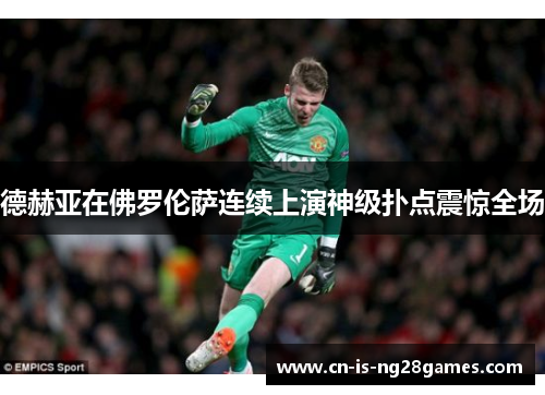 德赫亚在佛罗伦萨连续上演神级扑点震惊全场 德赫亚在佛罗伦萨连续上演神级扑点震惊全场