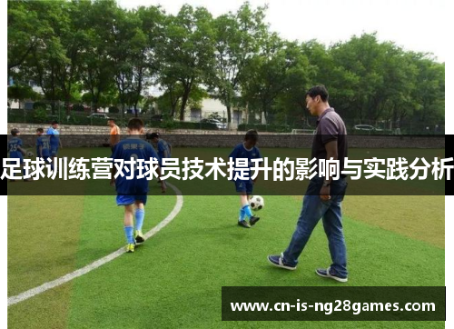 足球训练营对球员技术提升的影响与实践分析 足球训练营对球员技术提升的影响与实践分析