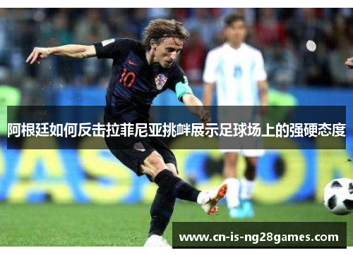 阿根廷如何反击拉菲尼亚挑衅展示足球场上的强硬态度 阿根廷如何反击拉菲尼亚挑衅展示足球场上的强硬态度