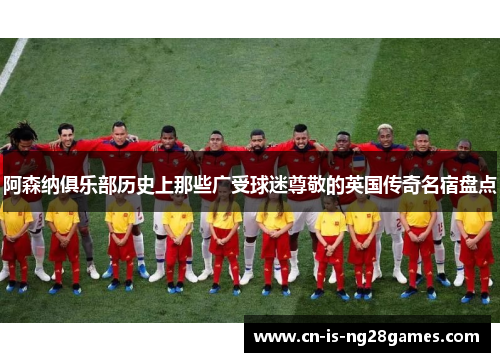 阿森纳俱乐部历史上那些广受球迷尊敬的英国传奇名宿盘点 阿森纳俱乐部历史上那些广受球迷尊敬的英国传奇名宿盘点