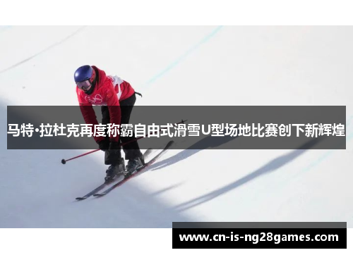 马特·拉杜克再度称霸自由式滑雪U型场地比赛创下新辉煌 马特·拉杜克再度称霸自由式滑雪U型场地比赛创下新辉煌