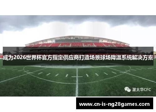 成为2026世界杯官方指定供应商打造场景球场降温系统解决方案 成为2026世界杯官方指定供应商打造场景球场降温系统解决方案