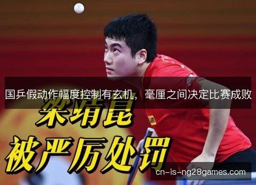 国乒假动作幅度控制有玄机，毫厘之间决定比赛成败